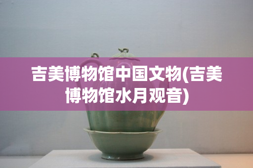 吉美博物馆中国文物(吉美博物馆水月观音)